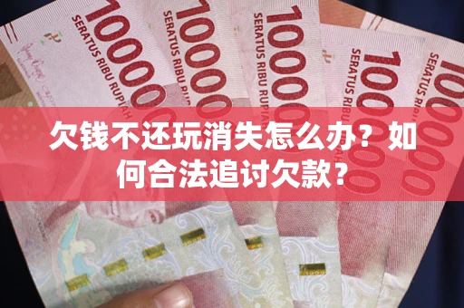 济南欠钱不还玩消失怎么办？如何合法追讨欠款？
