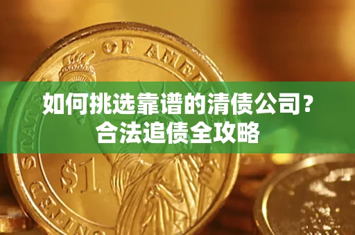 济南如何挑选靠谱的清债公司?合法追债全攻略 济南如何挑选靠谱的清债公司?合法追债全攻略