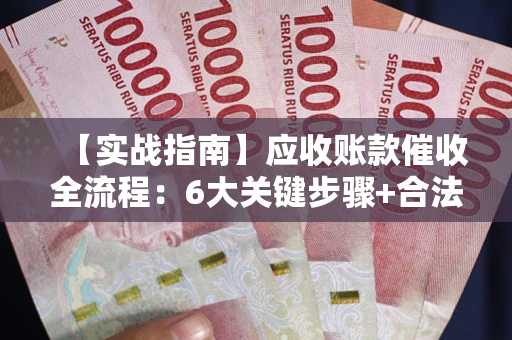 济南【实战指南】应收账款催收全流程：6大关键步骤+合法回款技巧