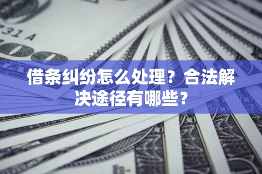 济南借条纠纷怎么处理？合法解决途径有哪些？