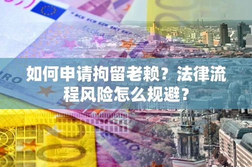 济南如何申请拘留老赖？法律流程风险怎么规避？