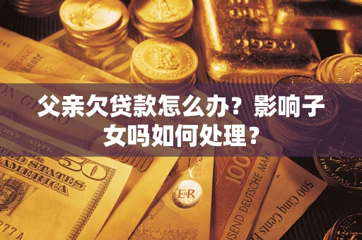 济南父亲欠贷款怎么办？影响子女吗如何处理？