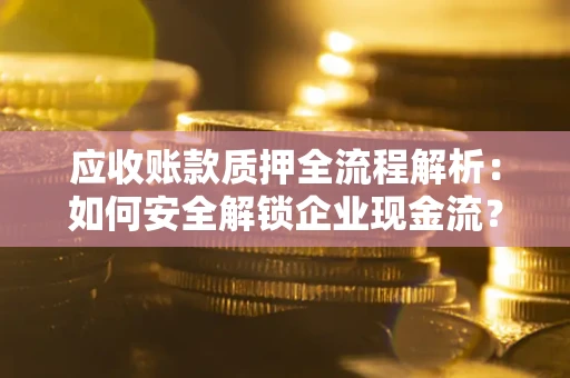 济南应收账款质押全流程解析：如何安全解锁企业现金流？