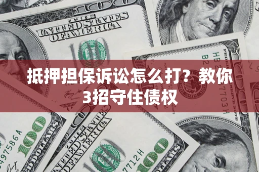 济南抵押担保诉讼怎么打？教你3招守住债权