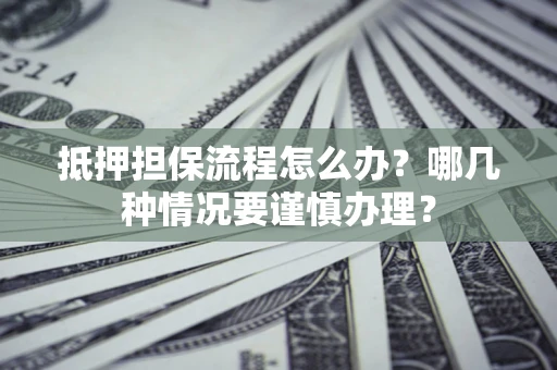 济南抵押担保流程怎么办？哪几种情况要谨慎办理？