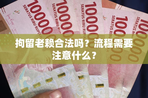 济南拘留老赖合法吗？流程需要注意什么？