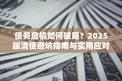 济南债务危机如何破局？2025版清债避坑指南与实用应对策略