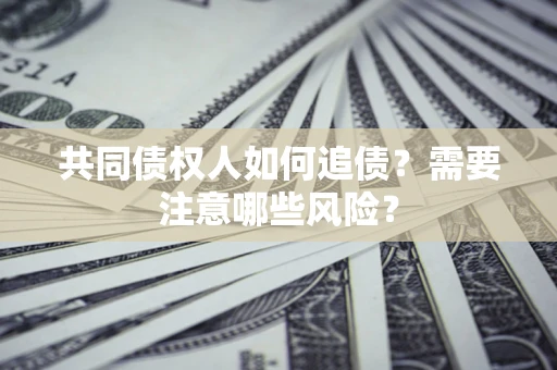 济南共同债权人如何追债？需要注意哪些风险？