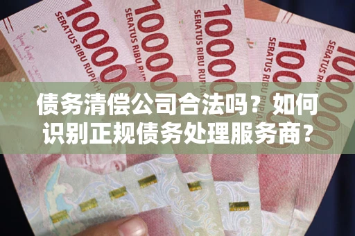 济南债务清偿公司合法吗？如何识别正规债务处理服务商？