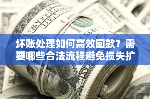 济南坏账处理如何高效回款？需要哪些合法流程避免损失扩大？