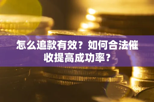 济南怎么追款有效？如何合法催收提高成功率？