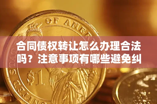 济南合同债权转让怎么办理合法吗？注意事项有哪些避免纠纷？