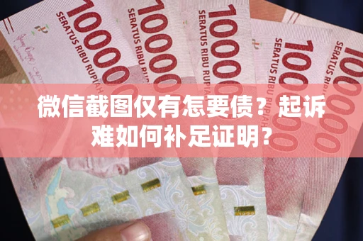 济南微信截图仅有怎要债？起诉难如何补足证明？
