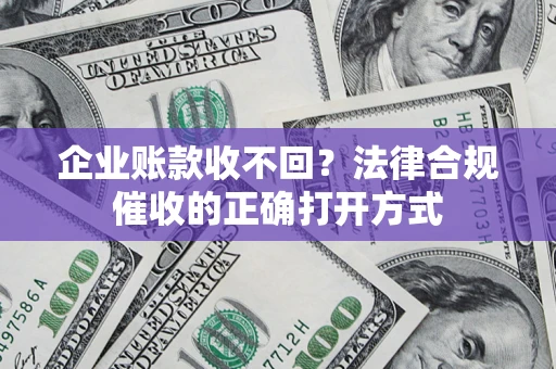 济南企业账款收不回？法律合规催收的正确打开方式