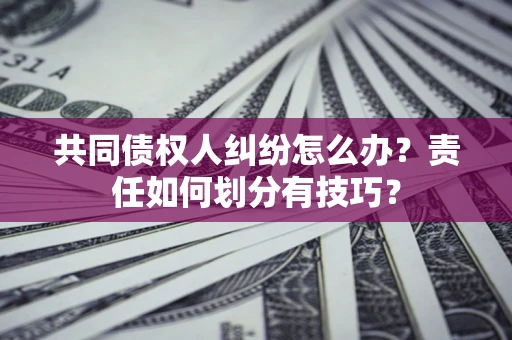 济南共同债权人纠纷怎么办？责任如何划分有技巧？