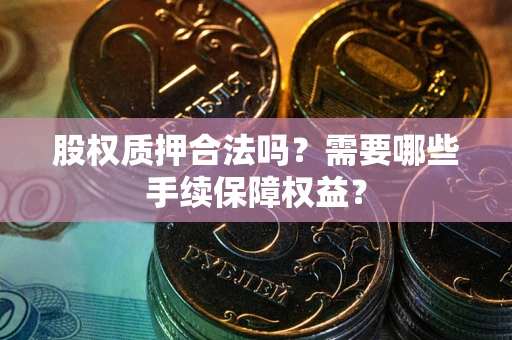 济南股权质押合法吗？需要哪些手续保障权益？