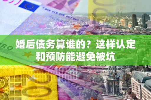 济南婚后债务算谁的？这样认定和预防能避免被坑