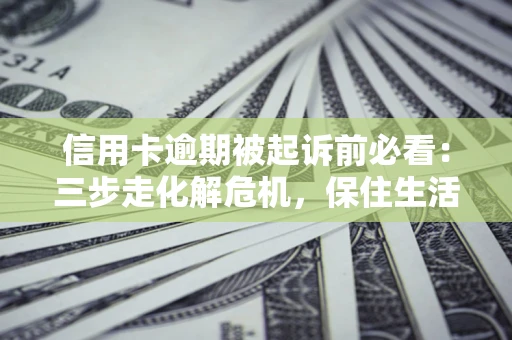 济南信用卡逾期被起诉前必看：三步走化解危机，保住生活尊严