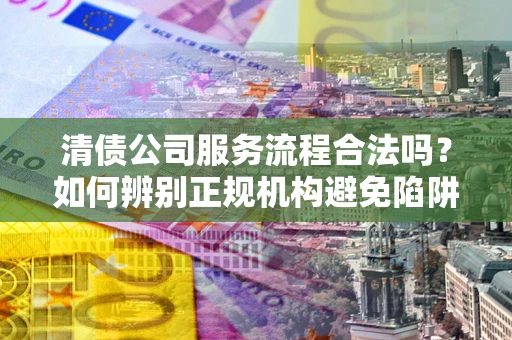 济南清债公司服务流程合法吗？如何辨别正规机构避免陷阱？