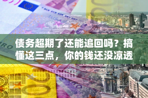 济南债务超期了还能追回吗？搞懂这三点，你的钱还没凉透