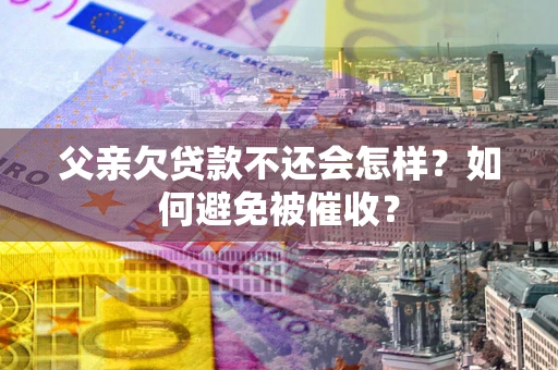 济南父亲欠贷款不还会怎样？如何避免被催收？