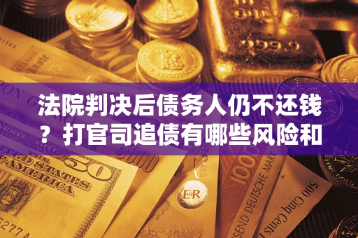 济南法院判决后债务人仍不还钱？打官司追债有哪些风险和技巧？