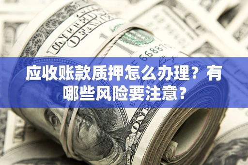 济南应收账款质押怎么办理？有哪些风险要注意？