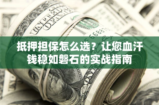 济南抵押担保怎么选？让您血汗钱稳如磐石的实战指南