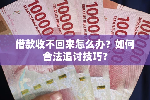济南借款收不回来怎么办？如何合法追讨技巧？