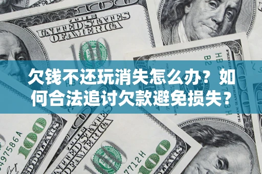 济南欠钱不还玩消失怎么办?如何合法追讨欠款避免损失? 济南欠钱不还玩消失怎么办?如何合法追讨欠款避免损失?
