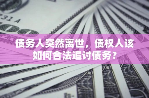 济南债务人突然离世，债权人该如何合法追讨债务？