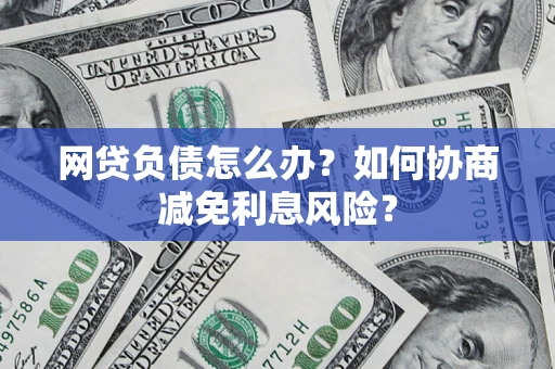 济南网贷负债怎么办？如何协商减免利息风险？