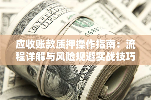 济南应收账款质押操作指南:流程详解与风险规避实战技巧 济南应收账款质押操作指南:流程详解与风险规避实战技巧