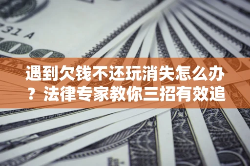 济南遇到欠钱不还玩消失怎么办？法律专家教你三招有效追债！