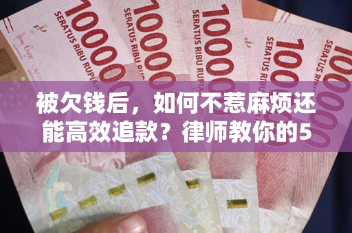 济南被欠钱后，如何不惹麻烦还能高效追款？律师教你的5步合法讨债法