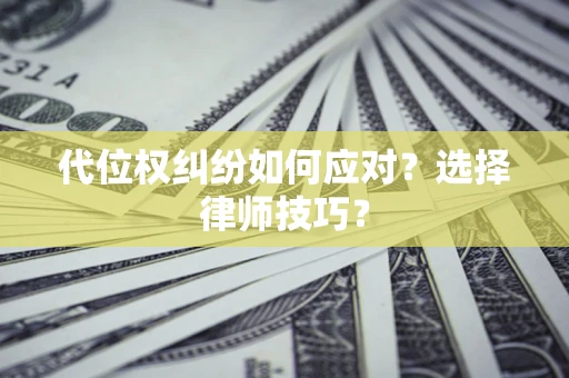 济南代位权纠纷如何应对？选择律师技巧？