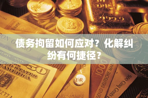 济南债务拘留如何应对？化解纠纷有何捷径？