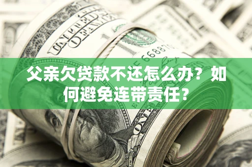 济南父亲欠贷款不还怎么办？如何避免连带责任？