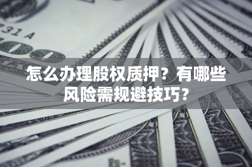 济南怎么办理股权质押？有哪些风险需规避技巧？