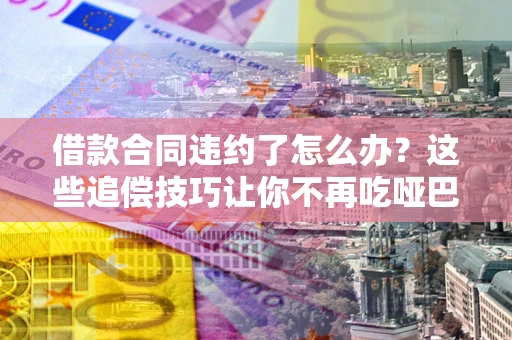 济南借款合同违约了怎么办？这些追偿技巧让你不再吃哑巴亏
