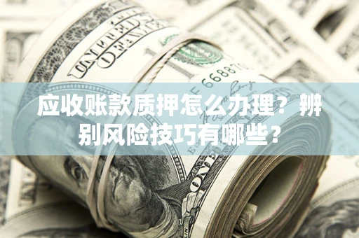 济南应收账款质押怎么办理？辨别风险技巧有哪些？