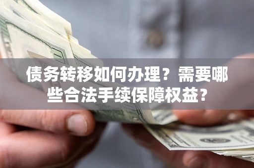 济南债务转移如何办理？需要哪些合法手续保障权益？