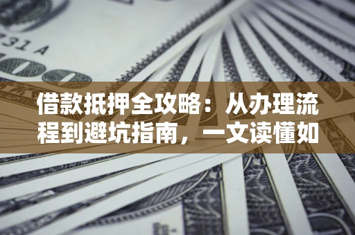济南借款抵押全攻略：从办理流程到避坑指南，一文读懂如何安全融资