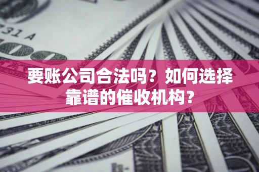济南要账公司合法吗？如何选择靠谱的催收机构？