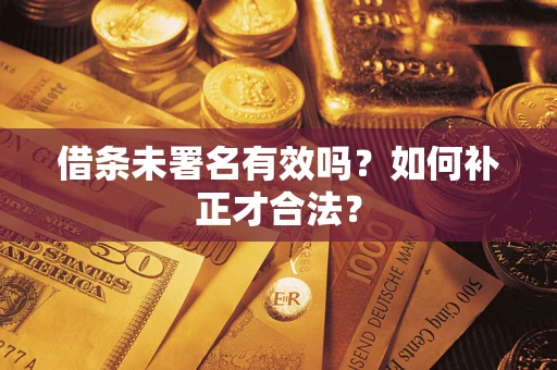 济南借条未署名有效吗？如何补正才合法？