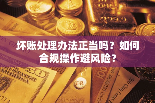 济南坏账处理办法正当吗？如何合规操作避风险？