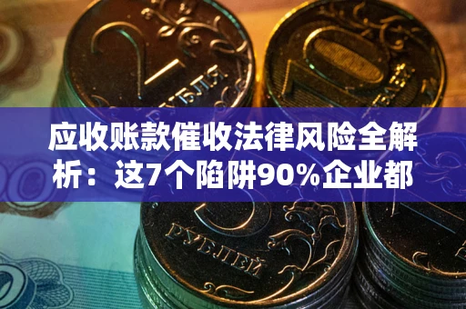 济南应收账款催收法律风险全解析：这7个陷阱90%企业都踩过（含合规应对指南）