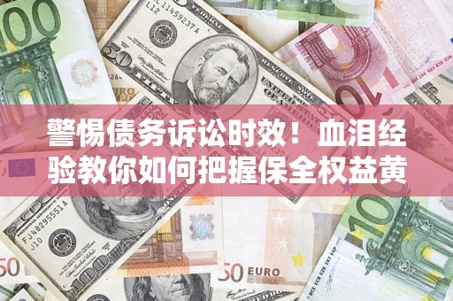 济南警惕债务诉讼时效！血泪经验教你如何把握保全权益黄金期