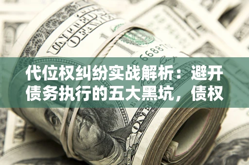 济南代位权纠纷实战解析：避开债务执行的五大黑坑，债权人必看指南