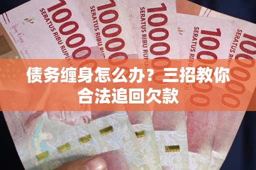 济南债务缠身怎么办？三招教你合法追回欠款